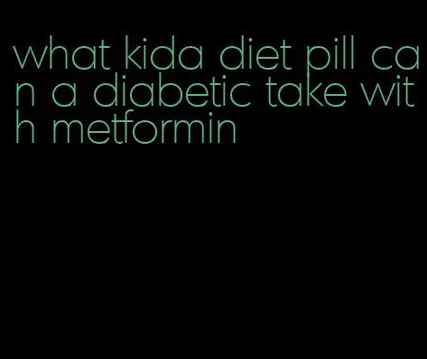 what kida diet pill can a diabetic take with metformin