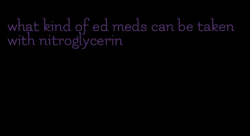 what kind of ed meds can be taken with nitroglycerin