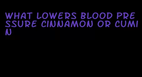 what lowers blood pressure cinnamon or cumin