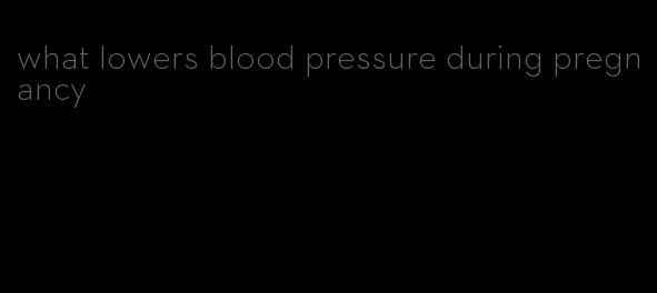 what lowers blood pressure during pregnancy