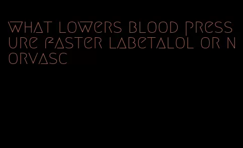 what lowers blood pressure faster labetalol or norvasc