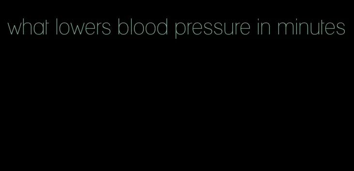 what lowers blood pressure in minutes