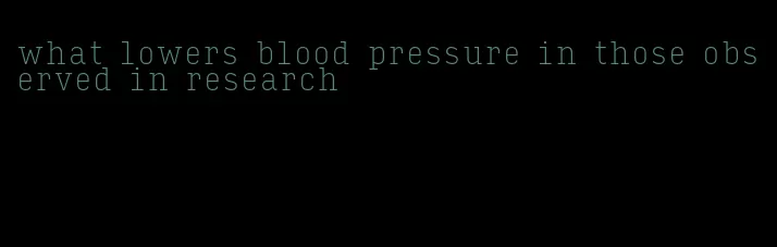 what lowers blood pressure in those observed in research