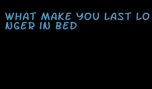what make you last longer in bed