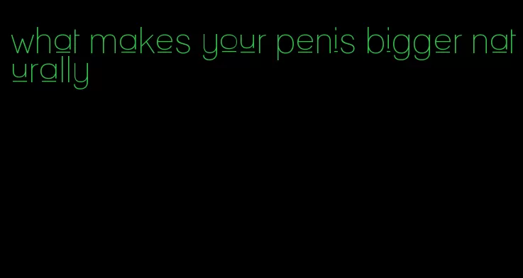 what makes your penis bigger naturally