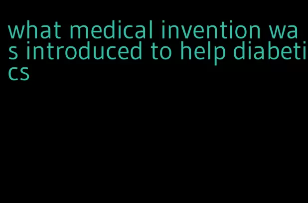what medical invention was introduced to help diabetics