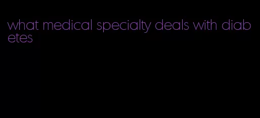what medical specialty deals with diabetes