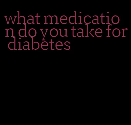 what medication do you take for diabetes