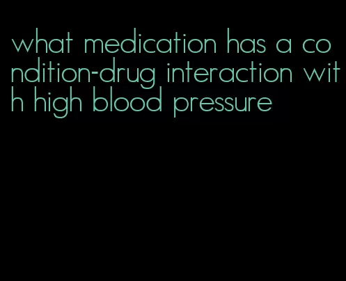 what medication has a condition-drug interaction with high blood pressure