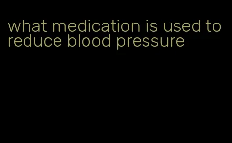 what medication is used to reduce blood pressure