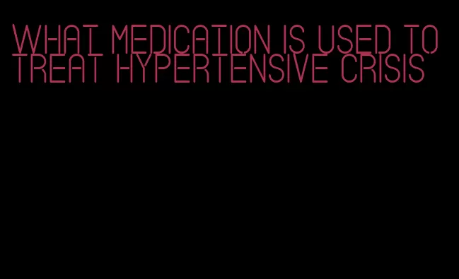 what medication is used to treat hypertensive crisis