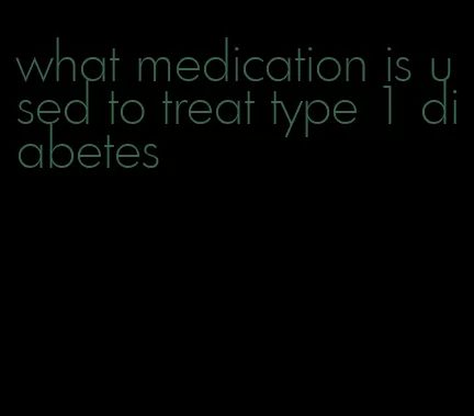 what medication is used to treat type 1 diabetes
