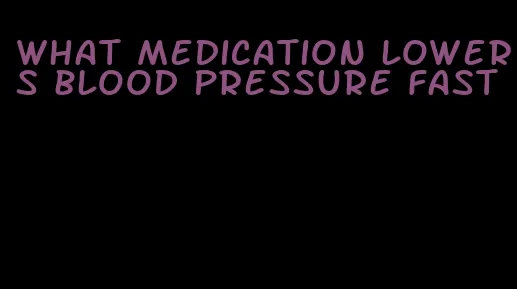 what medication lowers blood pressure fast