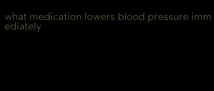 what medication lowers blood pressure immediately