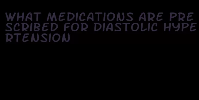 what medications are prescribed for diastolic hypertension