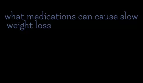 what medications can cause slow weight loss