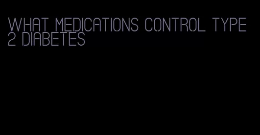 what medications control type 2 diabetes