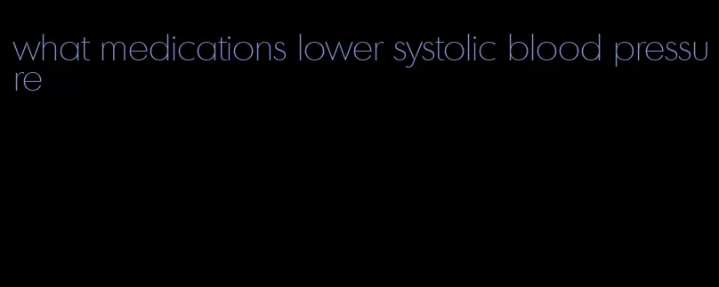 what medications lower systolic blood pressure