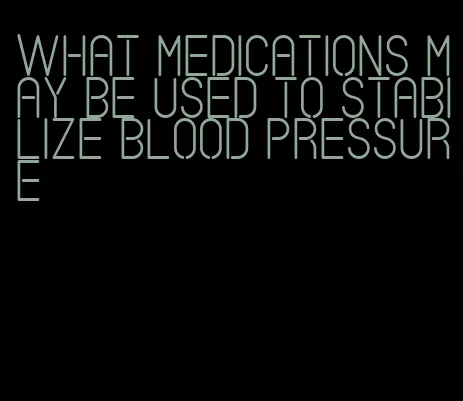 what medications may be used to stabilize blood pressure
