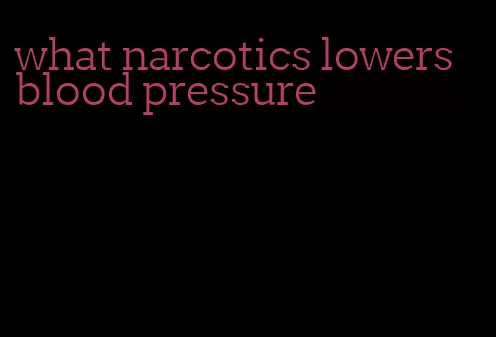 what narcotics lowers blood pressure