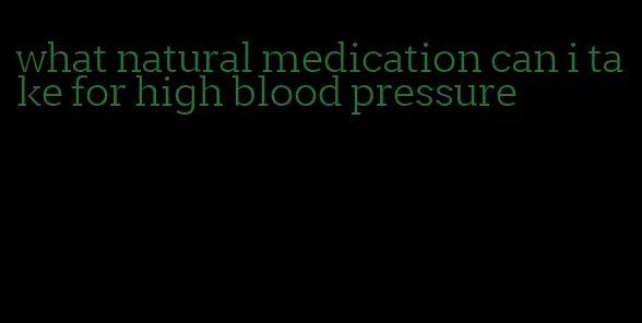 what natural medication can i take for high blood pressure