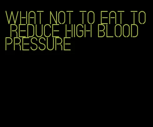 what not to eat to reduce high blood pressure