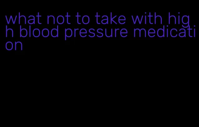 what not to take with high blood pressure medication