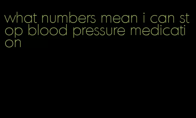what numbers mean i can stop blood pressure medication