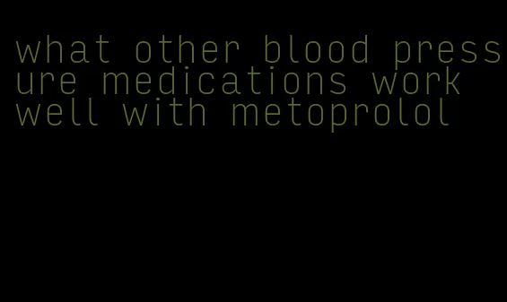 what other blood pressure medications work well with metoprolol