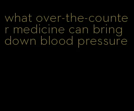what over-the-counter medicine can bring down blood pressure