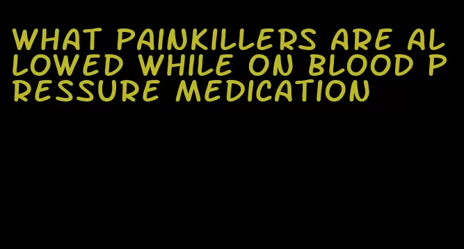 what painkillers are allowed while on blood pressure medication