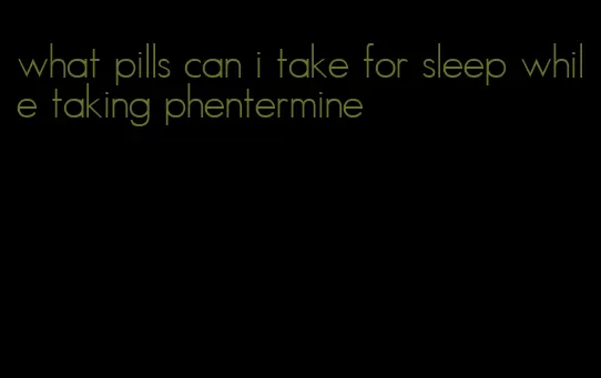 what pills can i take for sleep while taking phentermine