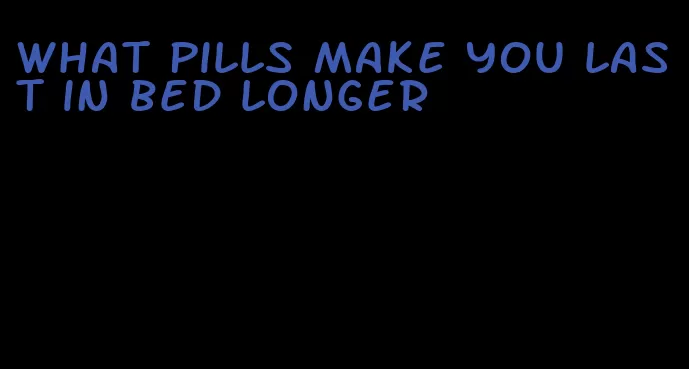 what pills make you last in bed longer