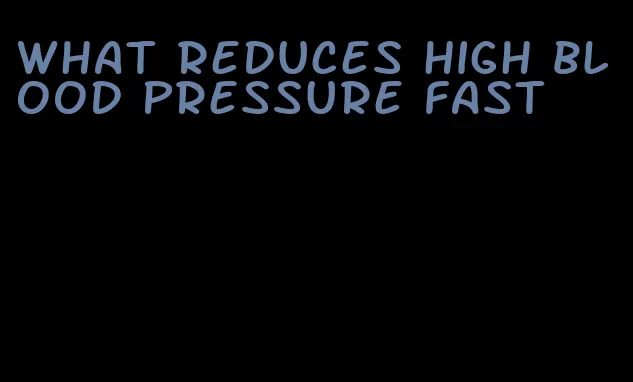 what reduces high blood pressure fast