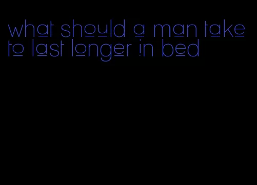 what should a man take to last longer in bed