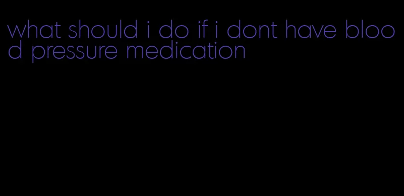 what should i do if i dont have blood pressure medication