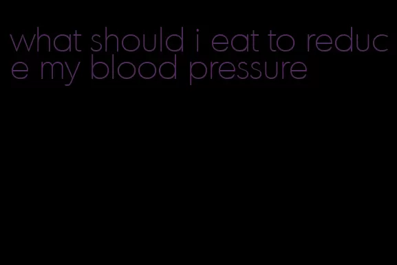 what should i eat to reduce my blood pressure