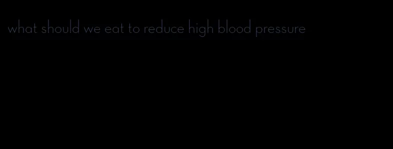what should we eat to reduce high blood pressure