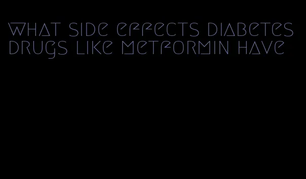 what side effects diabetes drugs like metformin have