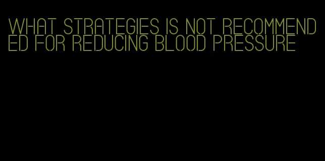 what strategies is not recommended for reducing blood pressure
