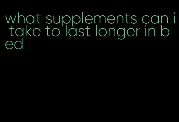 what supplements can i take to last longer in bed