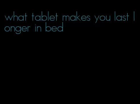 what tablet makes you last longer in bed