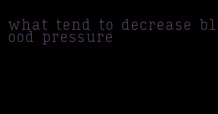 what tend to decrease blood pressure