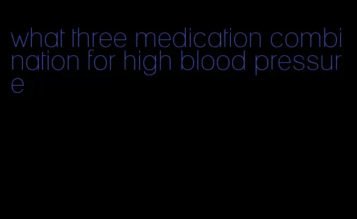 what three medication combination for high blood pressure