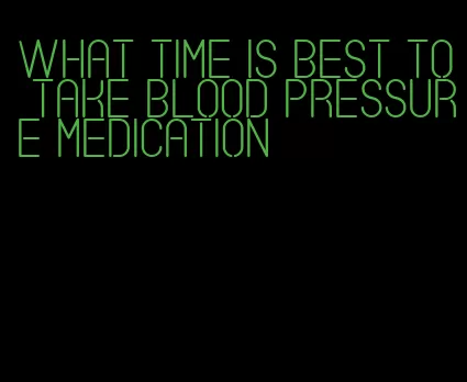 what time is best to take blood pressure medication
