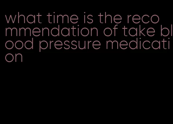 what time is the recommendation of take blood pressure medication