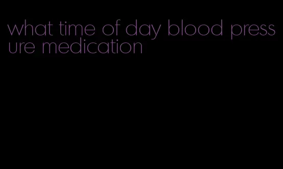 what time of day blood pressure medication