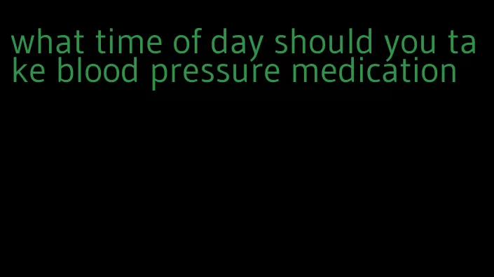 what time of day should you take blood pressure medication