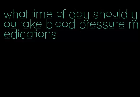 what time of day should you take blood pressure medications