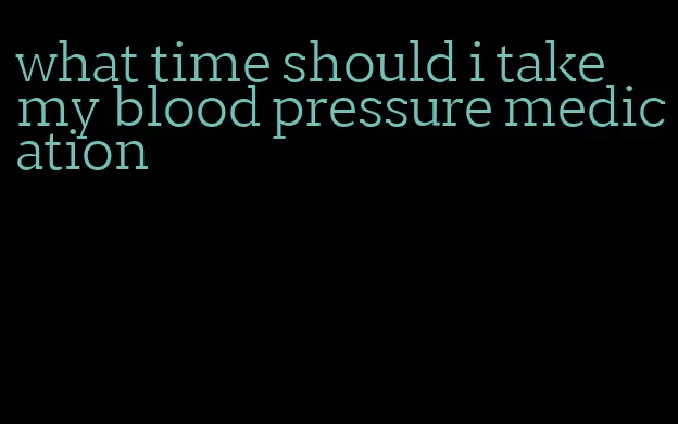 what time should i take my blood pressure medication